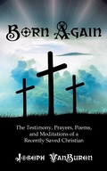 Cover: Born Again: The Testimony, Prayers, Poems, and Meditations of a Recently Saved Christian - Joseph VanBuren