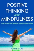 Cover: Positive Thinking and Mindfulness: How to Overcome Negative Thoughts and Be Happy - Katie May