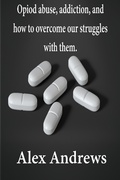 Cover: Opioid Abuse, Addiction, and How to Overcome Our Struggles with Them - Alex Andrews