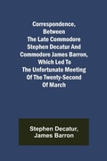 Cover: Correspondence, Between the late Commodore Stephen Decatur and Commodore James Barron, which led to the unfortunate meeting of the twenty-second of March - ALPHA EDITION