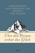 Cover: &Uuml;ber den Bergen wohnt das Gl&uuml;ck. Geschichten und Gedichte von Gipfeln und T&auml;lern - Anaconda Verlag