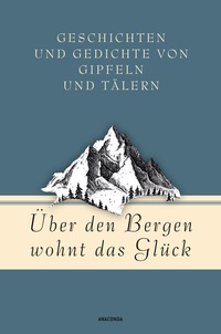 Abbildung von: Über den Bergen wohnt das Glück. Geschichten und Gedichte von Gipfeln und Tälern - Anaconda Verlag
