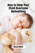 Cover: How to Help Your Child Overcome Bedwetting - Alicia White