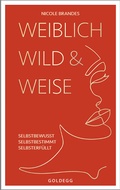 Cover: Weiblich, wild und weise: Wie Sie Ihre St&auml;rken erkennen, Ihre geballte Frauenpower nutzen und Ihre Ziele erreichen. Selbstbewusst und selbstbestimmt mit der Coaching-Methode von Nicole Brandes. - Goldegg Verlag GmbH