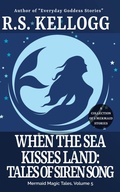Cover: When the Sea Kisses Land: Tales of Siren Song (Mermaid Magic Tales, #5) - R.S. Kellogg