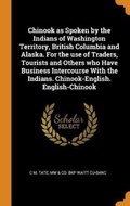 Cover: Chinook as Spoken by the Indians of Washington Territory, British Columbia and Alaska. For the use of Traders, Tourists and Others who Have Business Intercourse With the Indians. Chinook-English. English-Chinook - Franklin Classics