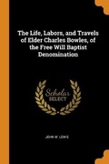 Cover: The Life, Labors, and Travels of Elder Charles Bowles, of the Free Will Baptist Denomination - Franklin Classics Trade Press