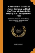 Cover: A Narrative of the Life of James Downing, (A Blind Man, ) Late a Private in His Majesty's 20Th Regiment of Foot - Franklin Classics Trade Press