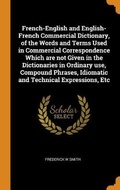 Cover: French-English and English-French Commercial Dictionary, of the Words and Terms Used in Commercial Correspondence Which are not Given in the Dictionaries in Ordinary use, Compound Phrases, Idiomatic and Technical Expressions, Etc - Franklin Classics Trade Press
