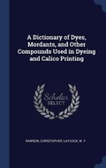 Cover: A Dictionary of Dyes, Mordants, and Other Compounds Used in Dyeing and Calico Printing - Sagwan Press