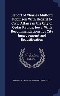 Abbildung von: Report of Charles Mulford Robinson With Regard to Civic Affairs in the City of Cedar Rapids, Iowa, With Recommendations for City Improvement and Beautification - Sagwan Press
