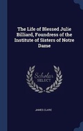 Cover: The Life of Blessed Julie Billiard, Foundress of the Institute of Sisters of Notre Dame - Sagwan Press