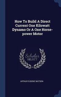 Enlarge image Cover: How To Build A Direct Current One Kilowatt Dynamo Or A One Horse-power Motor - Sagwan Press