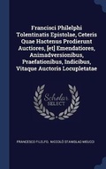 Cover: Francisci Philelphi Tolentinatis Epistolae, Ceteris Quae Hactenus Prodierunt Auctiores, [et] Emendatiores, Animadversionibus, Praefationibus, Indicibus, Vitaque Auctoris Locupletatae - Sagwan Press