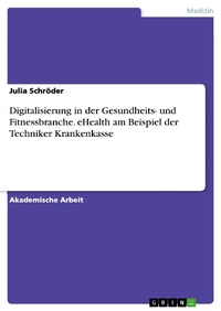 Enlarge image Cover: Digitalisierung in der Gesundheits- und Fitnessbranche. eHealth am Beispiel der Techniker Krankenkasse - GRIN Verlag