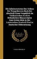 Cover: Die Geheimstatuten Des Ordens Der Tempelherren Nach Der Abschrift Eines Vorgeblich Im Vatikanischen Archive Befindlichen Manuscriptes Zum Ersten Male in Der Lateinischen Urschrift Und in Deutscher Uebersetzung - Wentworth Press