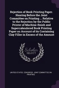 Cover: Rejection of Book Printing Paper. Hearing Before the Joint Committee on Printing ... Relative to the Rejection by the Public Printer of Machine-finish and Supercalendered Book Printing Paper on Account of its Containing Clay Filler in Excess of the Amount - Palala Press