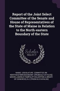 Enlarge image Cover: Report of the Joint Select Committee of the Senate and House of Representatives of the State of Maine in Relation to the North-eastern Boundary of the State - Palala Press