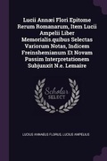 Cover: Lucii Annaei Flori Epitome Rerum Romanarum, Item Lucii Ampelii Liber Memorialis.quibus Selectas Variorum Notas, Indicem Freinshemianum Et Novam Passim Interpretationem Subjunxit N.e. Lemaire - Palala Press