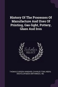Cover: History Of The Processes Of Manufacture And Uses Of Printing, Gas-light, Pottery, Glass And Iron - Palala Press