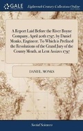 Cover: A Report Laid Before the River Boyne Company, April 20th 1797, by Daniel Monks, Engineer. To Which is Prefixed the Resolutions of the Grand Jury of the County Meath, at Lent Assizes 1797 - Gale Ecco, Print Editions