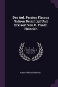 Cover: Des Aul. Persius Flaccus Satiren Berichtigt Und Erklaert Von C. Friedr. Heinrich - Palala Press