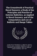 Cover: The Groundwork of Practical Naval Gunnery; a Study of the Principles and Practice of Exterior Ballistics, as Applied to Naval Gunnery, and of the Computation and use of Ballistic and Range Tables - Palala Press