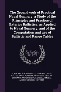 Enlarge image Cover: The Groundwork of Practical Naval Gunnery; a Study of the Principles and Practice of Exterior Ballistics, as Applied to Naval Gunnery, and of the Computation and use of Ballistic and Range Tables - Palala Press