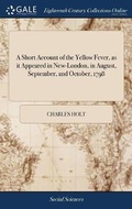 Cover: A Short Account of the Yellow Fever, as it Appeared in New-London, in August, September, and October, 1798 - Gale Ecco, Print Editions