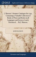 Cover: J. Manson's Summer Catalogue for 1792, Containing a Valuable Collection of Books of Prints and Books in all Languages and Sciences Lately Purchased, ... By J. Manson, - Gale Ecco, Print Editions