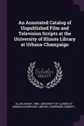 Cover: An Annotated Catalog of Unpublished Film and Television Scripts at the University of Illinois Library at Urbana-Champaign - Palala Press