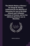 Cover: The British Nation a History / by George M. Wrong; Authorized by the Minister of Education for use in the High Schools and Collegiate Institutes of Ontario, and by the Advisory Board for use in Manitoba - Palala Press