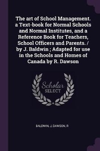Enlarge image Cover: The art of School Management. a Text-book for Normal Schools and Normal Institutes, and a Reference Book for Teachers, School Officers and Parents. / by J. Baldwin; Adapted for use in the Schools and Homes of Canada by R. Dawson - Palala Press