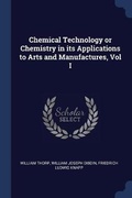 Cover: Chemical Technology or Chemistry in its Applications to Arts and Manufactures, Vol I - Sagwan Press