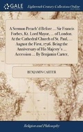 Cover: A Sermon Preach'd Before ... Sir Francis Forbes, Kt. Lord Mayor, ... of London. At the Cathedral Church of St. Paul, ... August the First, 1726. Being the Anniversary of His Majesty's ... Accession ... By Benjamin Carter, - Gale Ecco, Print Editions