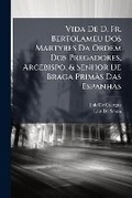 Cover: Vida De D. Fr. Bertolameu Dos Martyres Da Ordem Dos Pregadores, Arcebispo, & Senhor De Braga Primas Das Espanhas - Nabu Press
