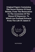 Cover: Original Papers Containing The Secret History Of Great Britain, From The Restoration To The Accession Of The House Of Hannover, To Which Are Prefixed Extracts From The Life Of James Ii - Palala Press