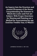 Cover: An Inquiry Into the Structure and Animal OEconomy of the Horse; Comprehending the Diseases to Which his Limbs and Feet are Subject, With Proper Directions for Shoeing and Pointing out a Method for Ascertaining his age Until his Twelfth Year; to Which I - Palala Press