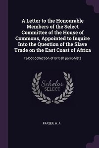 Enlarge image Cover: A Letter to the Honourable Members of the Select Committee of the House of Commons, Appointed to Inquire Into the Question of the Slave Trade on the East Coast of Africa - Palala Press