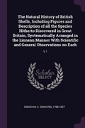 Cover: The Natural History of British Shells, Including Figures and Description of all the Species Hitherto Discovered in Great Britain, Systematically Arranged in the Linnean Manner With Scientific and General Observations on Each - Palala Press