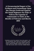 Cover: A Circumstantial Report of the Evidence and Proceedings Upon the Charges Preferred Against His Royal Highness the Duke of York in the Capacity of Commander in Chief, in the Months of February and March, 1809 - Palala Press