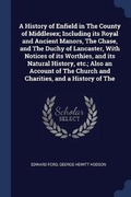 Cover: A History of Enfield in The County of Middlesex; Including its Royal and Ancient Manors, The Chase, and The Duchy of Lancaster, With Notices of its Worthies, and its Natural History, etc.; Also an Account of The Church and Charities, and a History of The - Sagwan Press