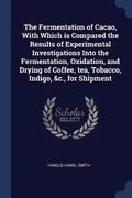 Cover: The Fermentation of Cacao, With Which is Compared the Results of Experimental Investigations Into the Fermentation, Oxidation, and Drying of Coffee, tea, Tobacco, Indigo, &c., for Shipment - Sagwan Press