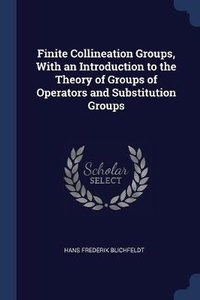 Enlarge image Cover: Finite Collineation Groups, With an Introduction to the Theory of Groups of Operators and Substitution Groups - Sagwan Press