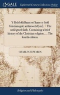 Cover: Y ffydd ddiffuant sef hanes y fydd Gristianogol, airhinwedd [sic]. = The unfeigned faith. Containing a brief history of the Christian religion, ... The fourth edition. - Gale Ecco, Print Editions