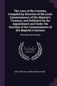 Enlarge image Cover: The Laws of the Customs, Compiled by Direction of the Lords Commissioners of His Majesty's Treasury, and Published by the Appointment and Under the Sanction of the Commissioners of His Majesty's Customs - Palala Press