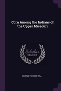 Cover: Corn Among the Indians of the Upper Missouri - Palala Press