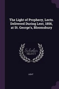 Cover: The Light of Prophecy, Lects. Delivered During Lent, 1856, at St. George's, Bloomsbury - Palala Press