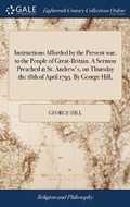Cover: Instructions Afforded by the Present war, to the People of Great-Britain. A Sermon Preached at St. Andrew's, on Thursday the 18th of April 1793. By George Hill, - Gale Ecco, Print Editions