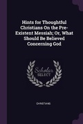 Cover: Hints for Thoughtful Christians On the Pre-Existent Messiah; Or, What Should Be Believed Concerning God - Palala Press